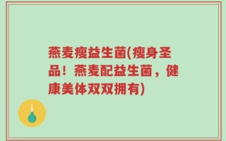 燕麦瘦益生菌(瘦身圣品！燕麦配益生菌，健康美体双双拥有)