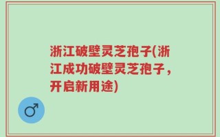 浙江破壁灵芝孢子(浙江成功破壁灵芝孢子，开启新用途)