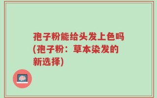 孢子粉能给头发上色吗(孢子粉：草本染发的新选择)