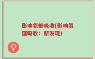 影响氨糖吸收(影响氨糖吸收：新发现)
