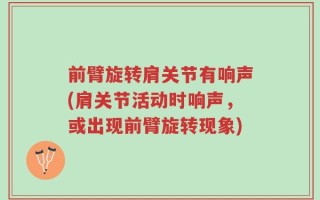 前臂旋转肩关节有响声(肩关节活动时响声，或出现前臂旋转现象)
