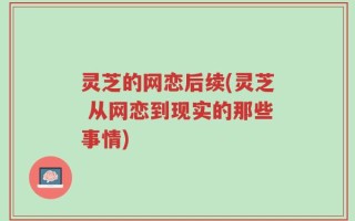 灵芝的网恋后续(灵芝 从网恋到现实的那些事情)