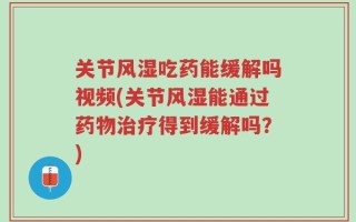 关节风湿吃药能缓解吗视频(关节风湿能通过药物治疗得到缓解吗？)