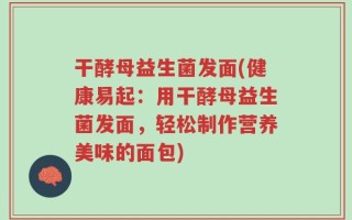 干酵母益生菌发面(健康易起：用干酵母益生菌发面，轻松制作营养美味的面包)