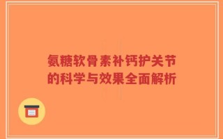 氨糖软骨素补钙护关节的科学与效果全面解析