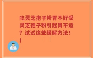 吃灵芝孢子粉胃不好受灵芝孢子粉引起胃不适？试试这些缓解方法！)