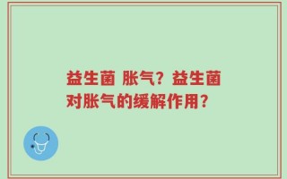 益生菌 胀气？益生菌对胀气的缓解作用？