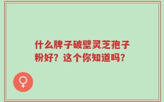 什么牌子破壁灵芝孢子粉好？这个你知道吗？