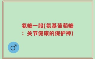 氨糖一股(氨基葡萄糖：关节健康的保护神)