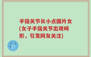 手指关节长小点图片女(女子手指关节出现畸形，引发网友关注)