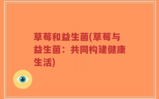 草莓和益生菌(草莓与益生菌：共同构建健康生活)