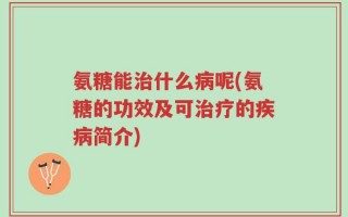 氨糖能治什么病呢(氨糖的功效及可治疗的疾病简介)