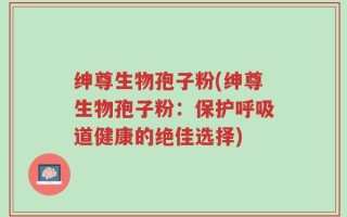 绅尊生物孢子粉(绅尊生物孢子粉：保护呼吸道健康的绝佳选择)