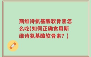 斯维诗氨基酸软骨素怎么吃(如何正确食用斯维诗氨基酸软骨素？)