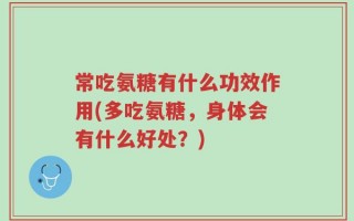 常吃氨糖有什么功效作用(多吃氨糖，身体会有什么好处？)