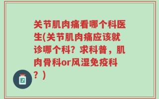 关节肌肉痛看哪个科医生(关节肌肉痛应该就诊哪个科？求科普，肌肉骨科or风湿免疫科？)