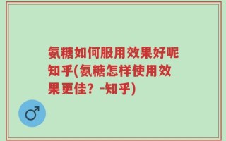 氨糖如何服用效果好呢知乎(氨糖怎样使用效果更佳？-知乎)