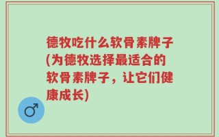 德牧吃什么软骨素牌子(为德牧选择最适合的软骨素牌子，让它们健康成长)
