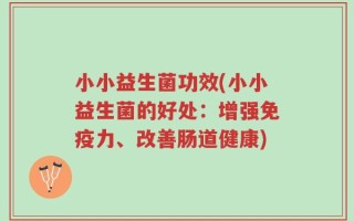 小小益生菌功效(小小益生菌的好处：增强免疫力、改善肠道健康)