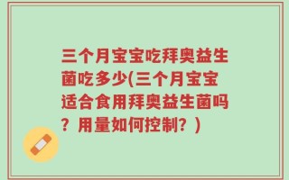 三个月宝宝吃拜奥益生菌吃多少(三个月宝宝适合食用拜奥益生菌吗？用量如何控制？)