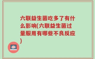 六联益生菌吃多了有什么影响(六联益生菌过量服用有哪些不良反应)