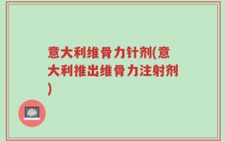 意大利维骨力针剂(意大利推出维骨力注射剂)