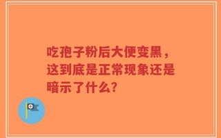 吃孢子粉后大便变黑，这到底是正常现象还是暗示了什么？