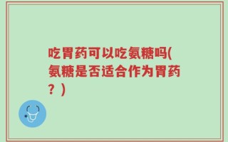 吃胃药可以吃氨糖吗(氨糖是否适合作为胃药？)