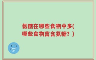 氨糖在哪些食物中多(哪些食物富含氨糖？)