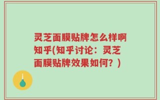 灵芝面膜贴牌怎么样啊知乎(知乎讨论：灵芝面膜贴牌效果如何？)