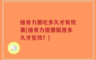 维骨力要吃多久才有效果(维骨力需要服用多久才见效？)