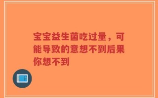 宝宝益生菌吃过量，可能导致的意想不到后果你想不到