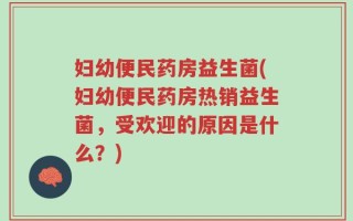 妇幼便民药房益生菌(妇幼便民药房热销益生菌，受欢迎的原因是什么？)