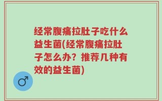 经常腹痛拉肚子吃什么益生菌(经常腹痛拉肚子怎么办？推荐几种有效的益生菌)