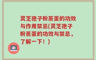 灵芝孢子粉蒸蛋的功效与作用禁忌(灵芝孢子粉蒸蛋的功效与禁忌，了解一下！)