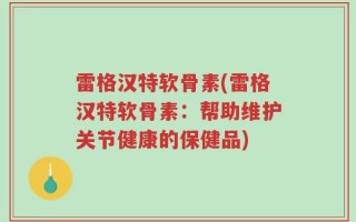 雷格汉特软骨素(雷格汉特软骨素：帮助维护关节健康的保健品)