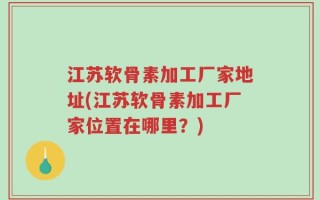 江苏软骨素加工厂家地址(江苏软骨素加工厂家位置在哪里？)