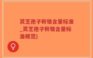 灵芝孢子粉铬含量标准_灵芝孢子粉铬含量标准规范)