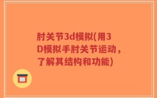 肘关节3d模拟(用3D模拟手肘关节运动，了解其结构和功能)