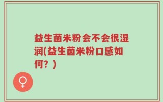 益生菌米粉会不会很湿润(益生菌米粉口感如何？)