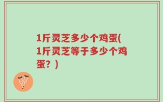 1斤灵芝多少个鸡蛋(1斤灵芝等于多少个鸡蛋？)