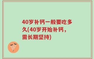40岁补钙一般要吃多久(40岁开始补钙，需长期坚持)