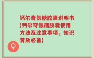 钙尔奇氨糖胶囊说明书(钙尔奇氨糖胶囊使用方法及注意事项，知识普及必备)