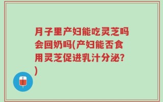月子里产妇能吃灵芝吗会回奶吗(产妇能否食用灵芝促进乳汁分泌？)