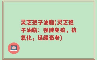 灵芝孢子油脂(灵芝孢子油脂：强健免疫，抗氧化，延缓衰老)