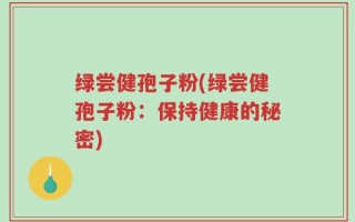 绿尝健孢子粉(绿尝健孢子粉：保持健康的秘密)