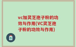 vc加灵芝孢子粉的功效与作用(VC灵芝孢子粉的功效与作用)