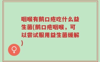 咽喉有鹅口疮吃什么益生菌(鹅口疮咽喉，可以尝试服用益生菌缓解)