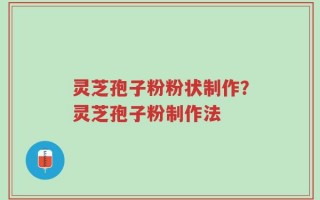 灵芝孢子粉粉状制作？灵芝孢子粉制作法