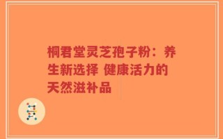 桐君堂灵芝孢子粉：养生新选择 健康活力的天然滋补品
